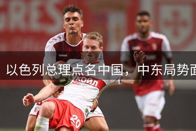 以色列总理点名中国，中东局势面临新变数